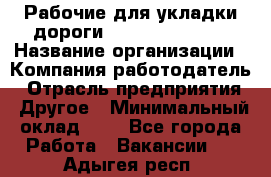 Рабочие для укладки дороги  apre2012@bk.ru › Название организации ­ Компания-работодатель › Отрасль предприятия ­ Другое › Минимальный оклад ­ 1 - Все города Работа » Вакансии   . Адыгея респ.